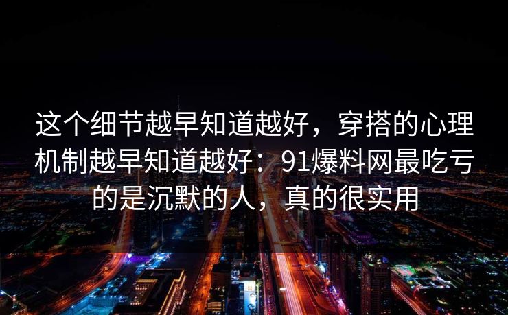 这个细节越早知道越好，穿搭的心理机制越早知道越好：91爆料网最吃亏的是沉默的人，真的很实用