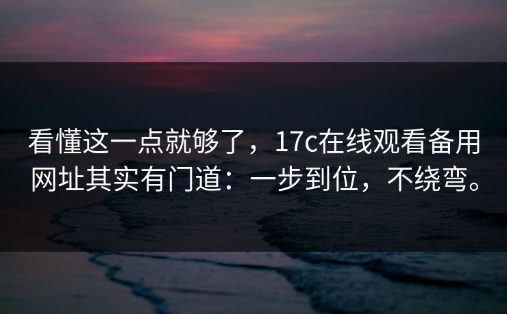 看懂这一点就够了，17c在线观看备用网址其实有门道：一步到位，不绕弯。