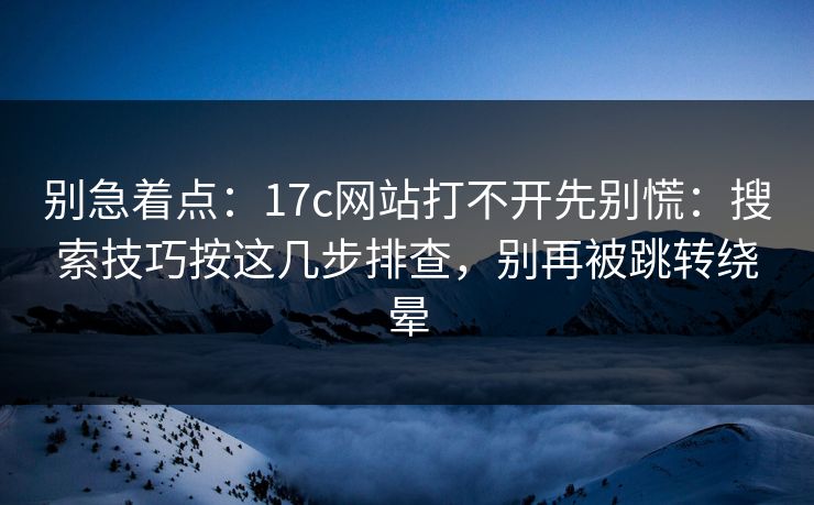 别急着点：17c网站打不开先别慌：搜索技巧按这几步排查，别再被跳转绕晕