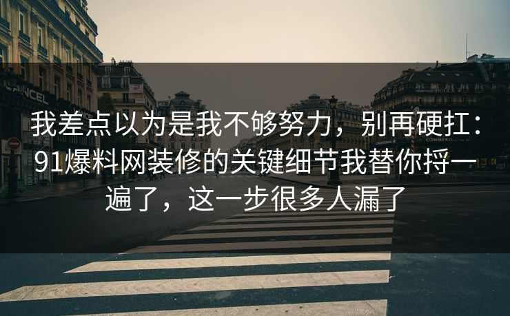 我差点以为是我不够努力，别再硬扛：91爆料网装修的关键细节我替你捋一遍了，这一步很多人漏了