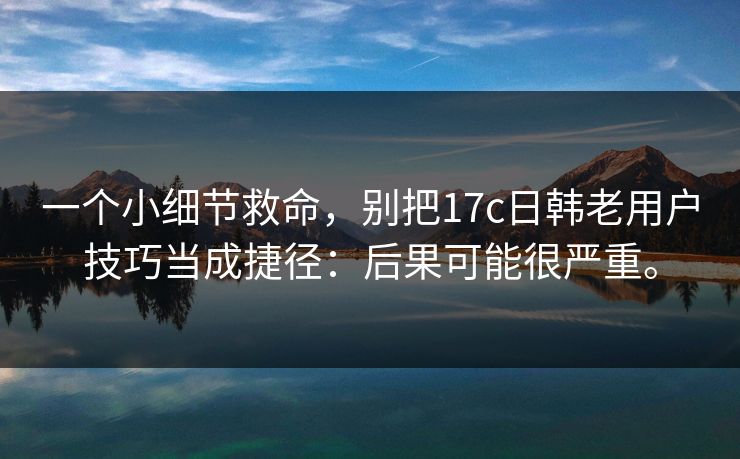 一个小细节救命，别把17c日韩老用户技巧当成捷径：后果可能很严重。
