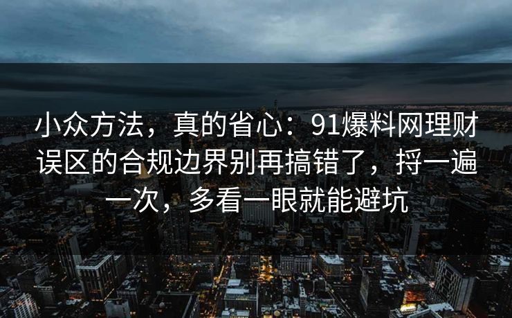 小众方法,真的省心:91爆料网理财误区的合规边界别再搞错了,捋一遍一次,多看一眼就能避坑 小众方法,真的省心:91爆料网理财误区的合规边界别再搞错了,捋一遍一次,多看一眼就能避坑