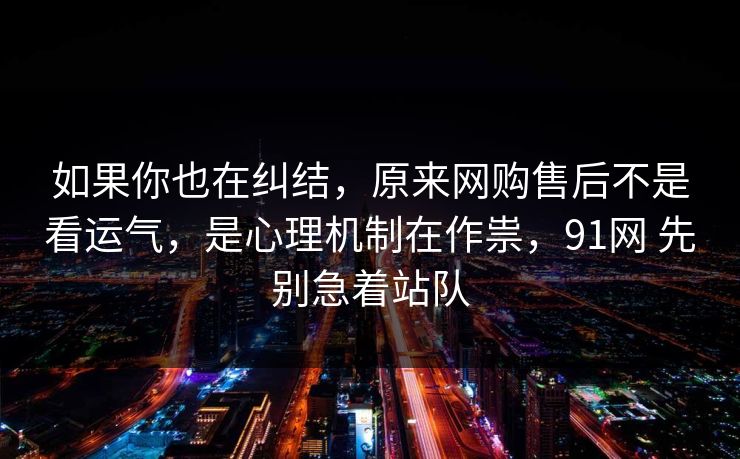 如果你也在纠结，原来网购售后不是看运气，是心理机制在作祟，91网 先别急着站队