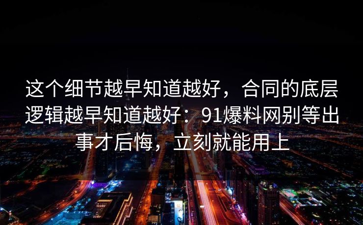 这个细节越早知道越好，合同的底层逻辑越早知道越好：91爆料网别等出事才后悔，立刻就能用上