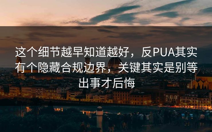 这个细节越早知道越好,反PUA其实有个隐藏合规边界,关键其实是别等出事才后悔 这个细节越早知道越好,反PUA其实有个隐藏合规边界,关键其实是别等出事才后悔