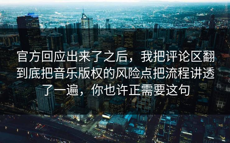 官方回应出来了之后,我把评论区翻到底把音乐版权的风险点把流程讲透了一遍,你也许正需要这句 官方回应出来了之后,我把评论区翻到底把音乐版权的风险点把流程讲透了一遍,你也许正需要这句