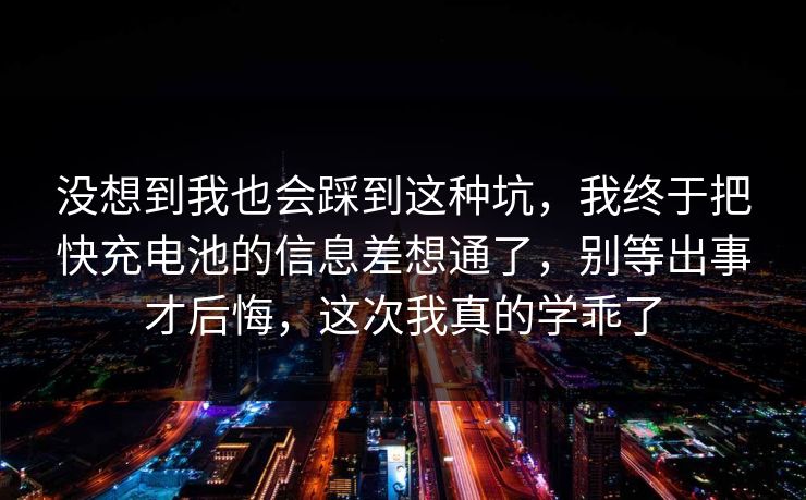 没想到我也会踩到这种坑,我终于把快充电池的信息差想通了,别等出事才后悔,这次我真的学乖了 没想到我也会踩到这种坑,我终于把快充电池的信息差想通了,别等出事才后悔,这次我真的学乖了