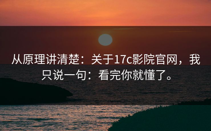 从原理讲清楚:关于17c影院官网,我只说一句:看完你就懂了。 从原理讲清楚:关于17c影院官网,我只说一句:看完你就懂了。