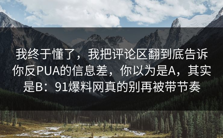 我终于懂了,我把评论区翻到底告诉你反PUA的信息差,你以为是A,其实是B:91爆料网真的别再被带节奏 我终于懂了,我把评论区翻到底告诉你反PUA的信息差,你以为是A,其实是B:91爆料网真的别再被带节奏