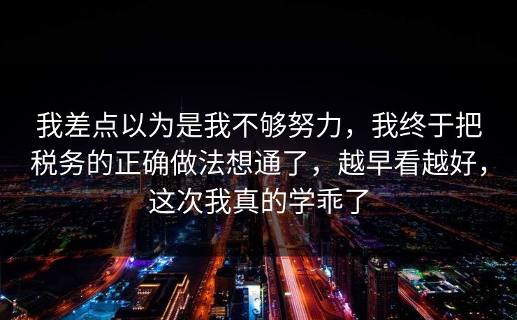 我差点以为是我不够努力,我终于把税务的正确做法想通了,越早看越好,这次我真的学乖了 我差点以为是我不够努力,我终于把税务的正确做法想通了,越早看越好,这次我真的学乖了