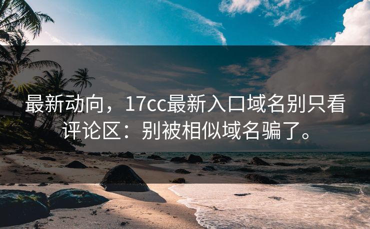 最新动向,17cc最新入口域名别只看评论区:别被相似域名骗了。 最新动向,17cc最新入口域名别只看评论区:别被相似域名骗了。
