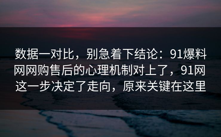 数据一对比，别急着下结论：91爆料网网购售后的心理机制对上了，91网 这一步决定了走向，原来关键在这里