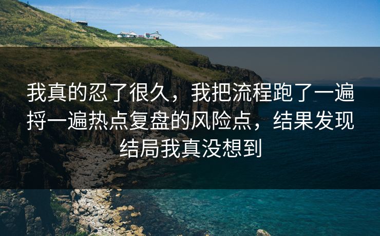 我真的忍了很久，我把流程跑了一遍捋一遍热点复盘的风险点，结果发现结局我真没想到