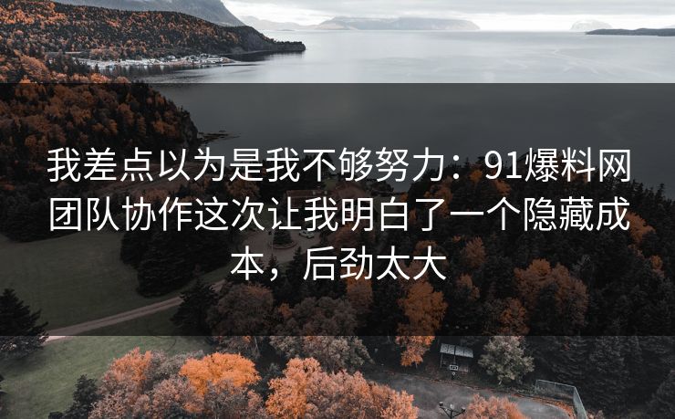 我差点以为是我不够努力:91爆料网团队协作这次让我明白了一个隐藏成本,后劲太大 我差点以为是我不够努力:91爆料网团队协作这次让我明白了一个隐藏成本,后劲太大