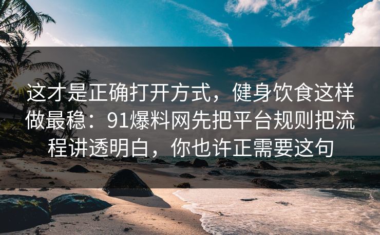 这才是正确打开方式，健身饮食这样做最稳：91爆料网先把平台规则把流程讲透明白，你也许正需要这句