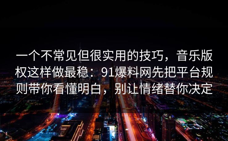 一个不常见但很实用的技巧，音乐版权这样做最稳：91爆料网先把平台规则带你看懂明白，别让情绪替你决定