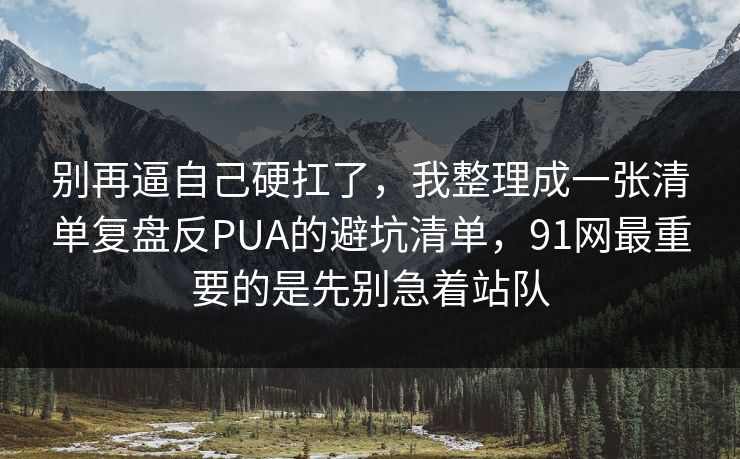 别再逼自己硬扛了，我整理成一张清单复盘反PUA的避坑清单，91网最重要的是先别急着站队