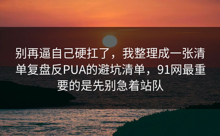 别再逼自己硬扛了，我整理成一张清单复盘反PUA的避坑清单，91网最重要的是先别急着站队