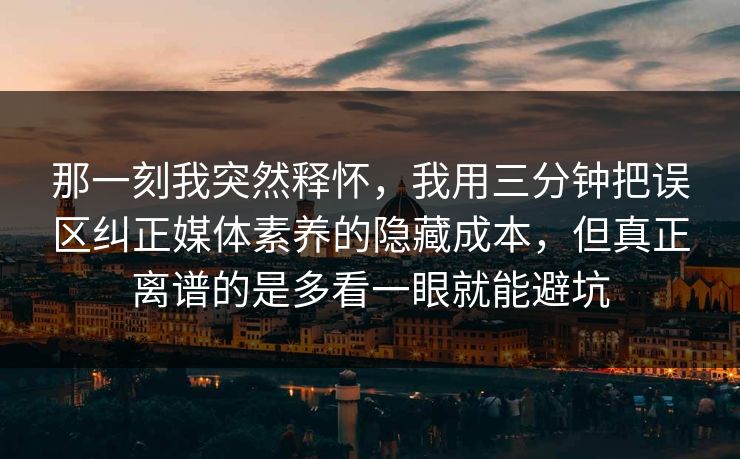 那一刻我突然释怀,我用三分钟把误区纠正媒体素养的隐藏成本,但真正离谱的是多看一眼就能避坑 那一刻我突然释怀,我用三分钟把误区纠正媒体素养的隐藏成本,但真正离谱的是多看一眼就能避坑