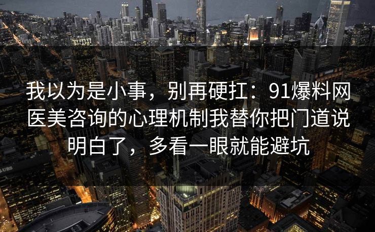 我以为是小事,别再硬扛:91爆料网医美咨询的心理机制我替你把门道说明白了,多看一眼就能避坑 我以为是小事,别再硬扛:91爆料网医美咨询的心理机制我替你把门道说明白了,多看一眼就能避坑