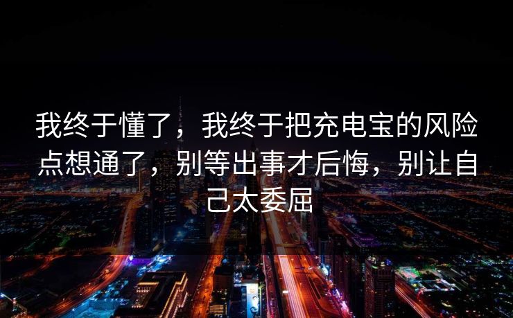 我终于懂了，我终于把充电宝的风险点想通了，别等出事才后悔，别让自己太委屈