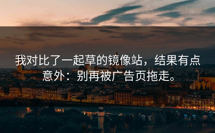 我对比了一起草的镜像站,结果有点意外:别再被广告页拖走。 我对比了一起草的镜像站,结果有点意外:别再被广告页拖走。
