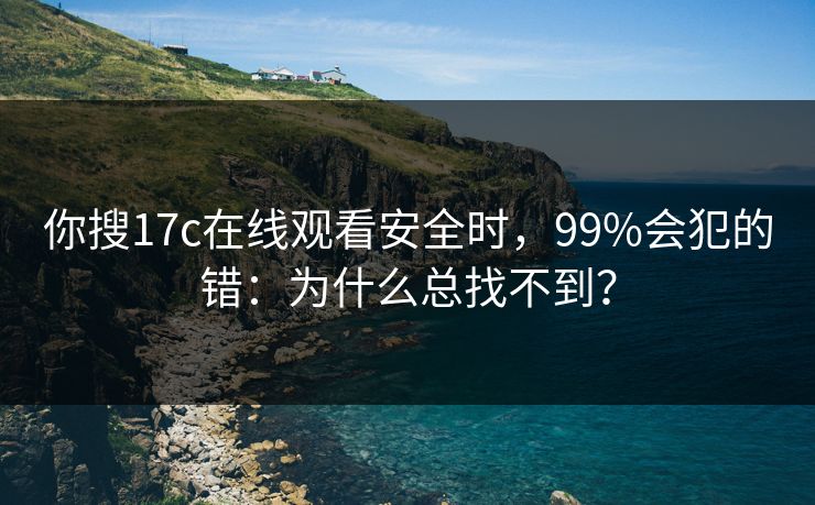 你搜17c在线观看安全时，99%会犯的错：为什么总找不到？