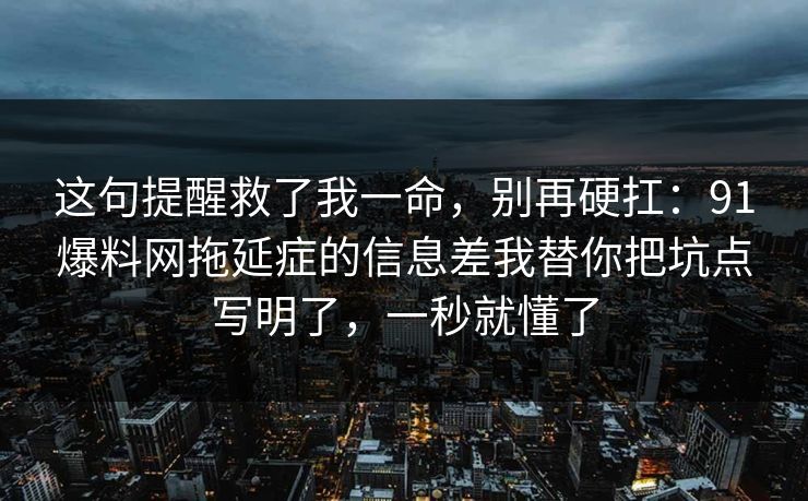 这句提醒救了我一命，别再硬扛：91爆料网拖延症的信息差我替你把坑点写明了，一秒就懂了