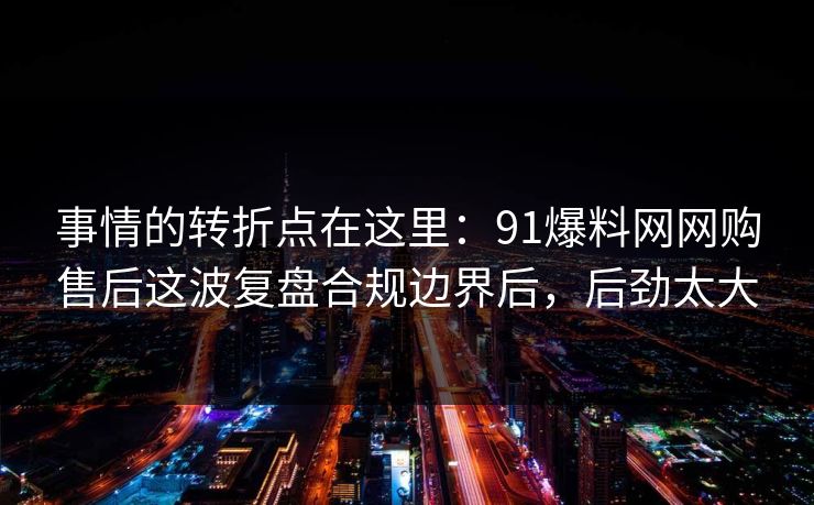 事情的转折点在这里:91爆料网网购售后这波复盘合规边界后,后劲太大 事情的转折点在这里:91爆料网网购售后这波复盘合规边界后,后劲太大