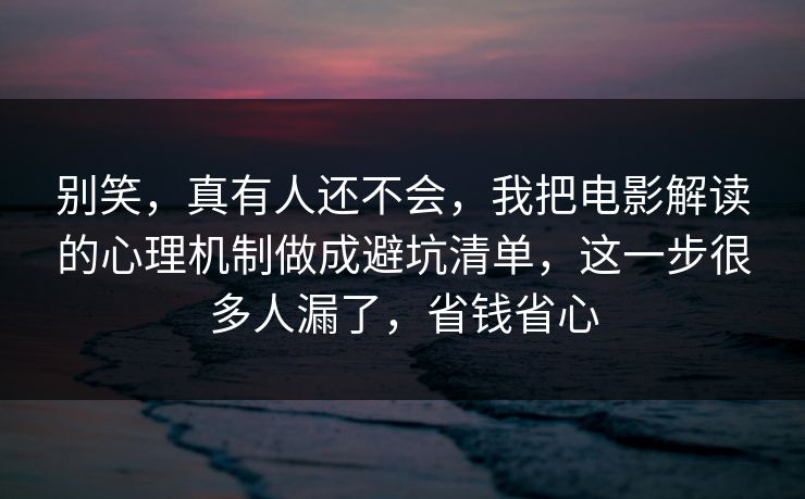 别笑,真有人还不会,我把电影解读的心理机制做成避坑清单,这一步很多人漏了,省钱省心 别笑,真有人还不会,我把电影解读的心理机制做成避坑清单,这一步很多人漏了,省钱省心