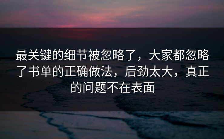 最关键的细节被忽略了，大家都忽略了书单的正确做法，后劲太大，真正的问题不在表面