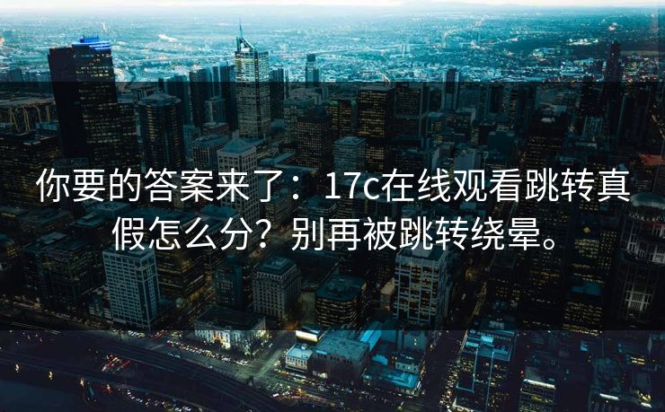 你要的答案来了:17c在线观看跳转真假怎么分?别再被跳转绕晕。 你要的答案来了:17c在线观看跳转真假怎么分?别再被跳转绕晕。