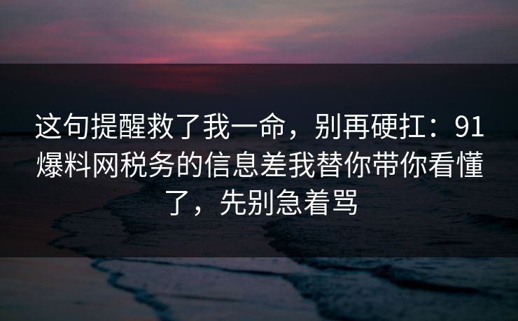 这句提醒救了我一命，别再硬扛：91爆料网税务的信息差我替你带你看懂了，先别急着骂