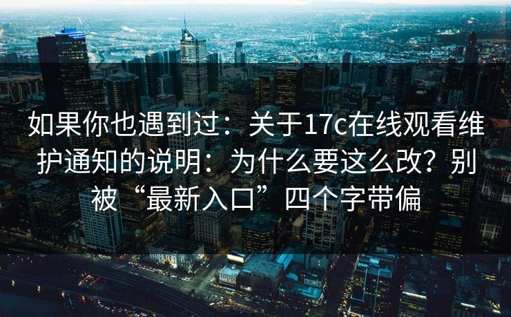如果你也遇到过：关于17c在线观看维护通知的说明：为什么要这么改？别被“最新入口”四个字带偏