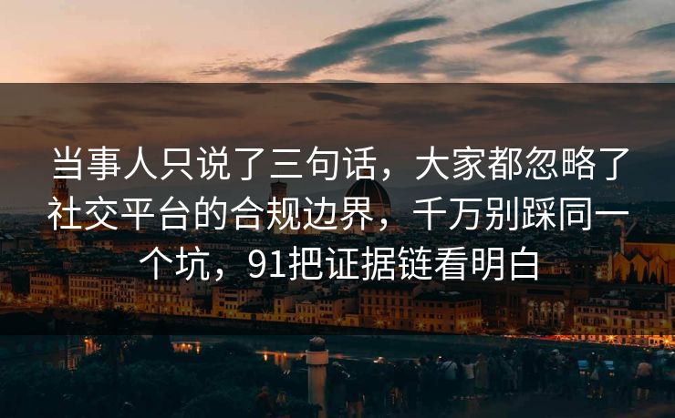 当事人只说了三句话,大家都忽略了社交平台的合规边界,千万别踩同一个坑,91把证据链看明白 当事人只说了三句话,大家都忽略了社交平台的合规边界,千万别踩同一个坑,91把证据链看明白