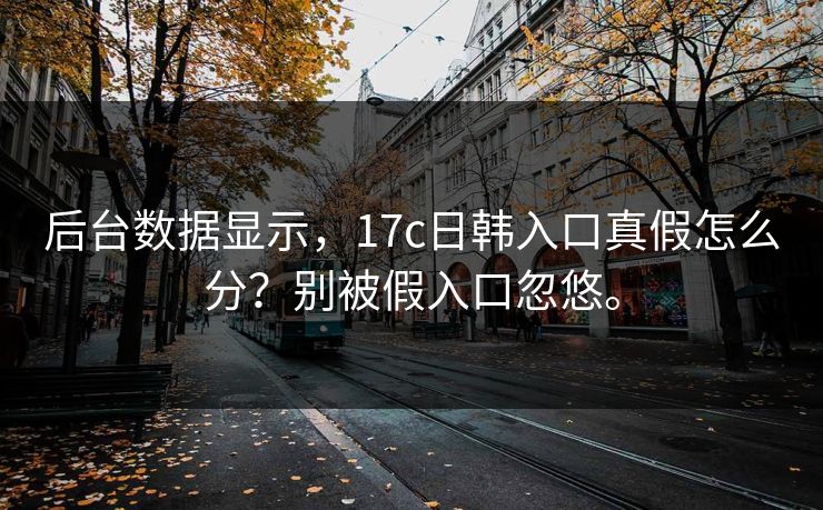 后台数据显示，17c日韩入口真假怎么分？别被假入口忽悠。