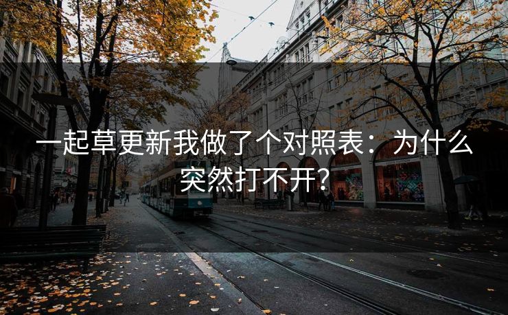 一起草更新我做了个对照表：为什么突然打不开？