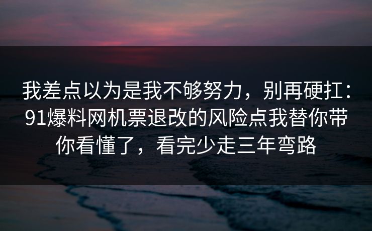 我差点以为是我不够努力，别再硬扛：91爆料网机票退改的风险点我替你带你看懂了，看完少走三年弯路