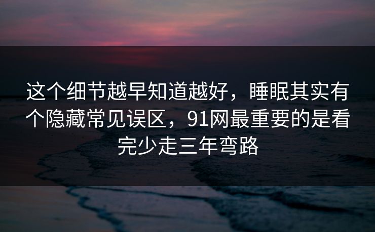 这个细节越早知道越好,睡眠其实有个隐藏常见误区,91网最重要的是看完少走三年弯路 这个细节越早知道越好,睡眠其实有个隐藏常见误区,91网最重要的是看完少走三年弯路