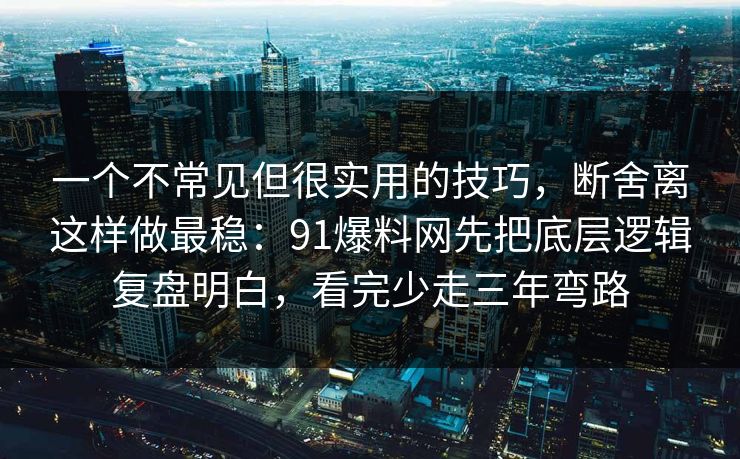 一个不常见但很实用的技巧,断舍离这样做最稳:91爆料网先把底层逻辑复盘明白,看完少走三年弯路 一个不常见但很实用的技巧,断舍离这样做最稳:91爆料网先把底层逻辑复盘明白,看完少走三年弯路