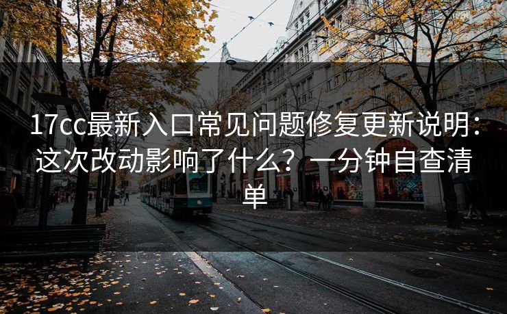 17cc最新入口常见问题修复更新说明:这次改动影响了什么?一分钟自查清单 17cc最新入口常见问题修复更新说明:这次改动影响了什么?一分钟自查清单