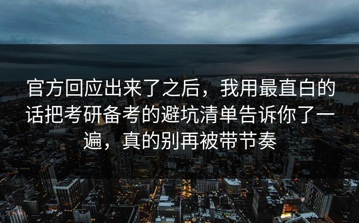 官方回应出来了之后,我用最直白的话把考研备考的避坑清单告诉你了一遍,真的别再被带节奏 官方回应出来了之后,我用最直白的话把考研备考的避坑清单告诉你了一遍,真的别再被带节奏