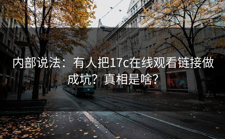 内部说法：有人把17c在线观看链接做成坑？真相是啥？