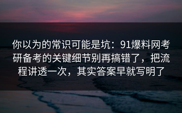 你以为的常识可能是坑：91爆料网考研备考的关键细节别再搞错了，把流程讲透一次，其实答案早就写明了
