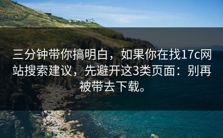 三分钟带你搞明白，如果你在找17c网站搜索建议，先避开这3类页面：别再被带去下载。