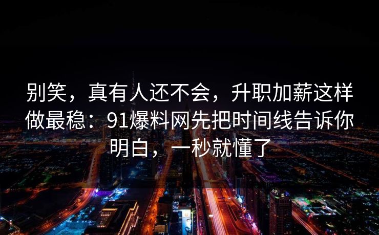 别笑，真有人还不会，升职加薪这样做最稳：91爆料网先把时间线告诉你明白，一秒就懂了