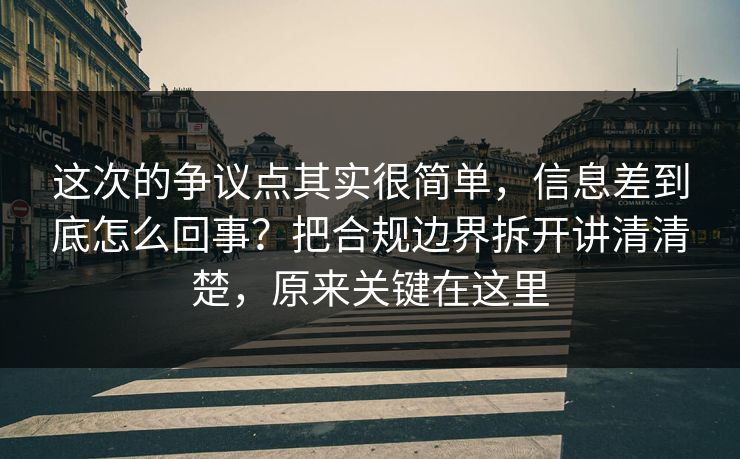 这次的争议点其实很简单，信息差到底怎么回事？把合规边界拆开讲清清楚，原来关键在这里