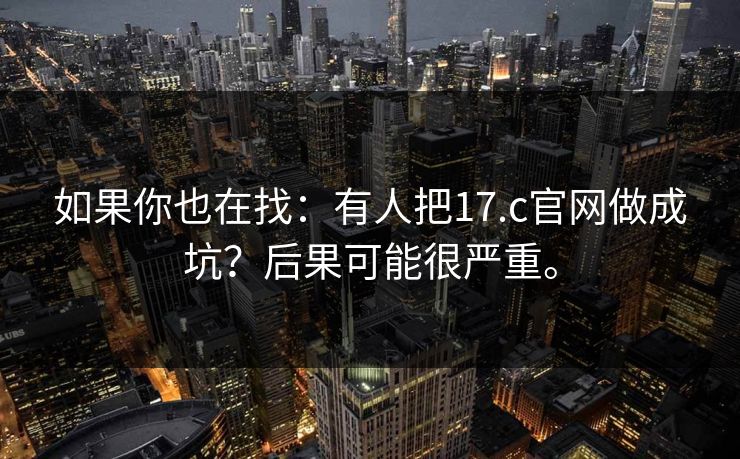 如果你也在找：有人把17.c官网做成坑？后果可能很严重。