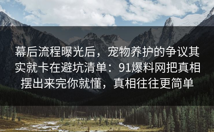 幕后流程曝光后，宠物养护的争议其实就卡在避坑清单：91爆料网把真相摆出来完你就懂，真相往往更简单