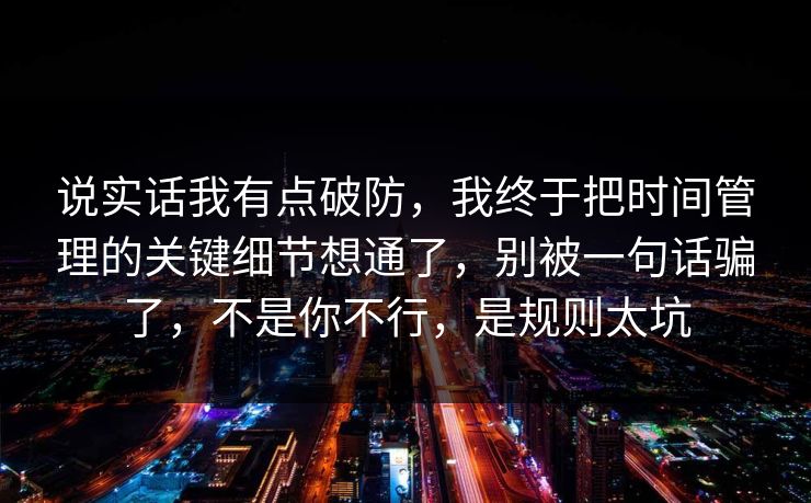 说实话我有点破防，我终于把时间管理的关键细节想通了，别被一句话骗了，不是你不行，是规则太坑